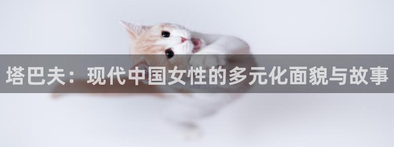 火火视频极速版新版：塔巴夫：现代中国女性的多元化面貌与故事